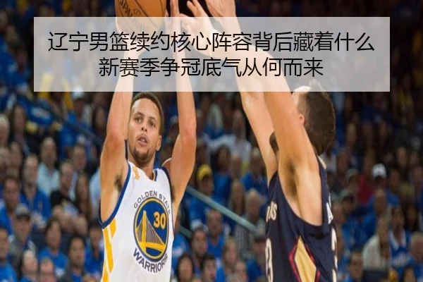 辽宁男篮续约核心阵容背后藏着什么 新赛季争冠底气从何而来